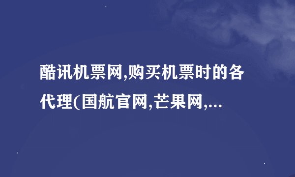 酷讯机票网,购买机票时的各代理(国航官网,芒果网,非常旅行网,同程