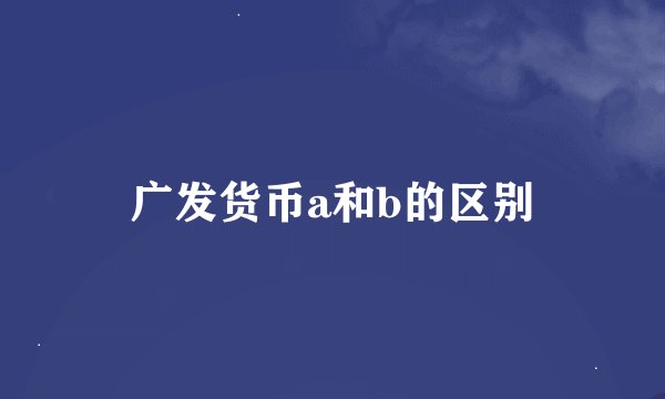 广发货币a和b的区别