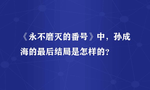 《永不磨灭的番号》中，孙成海的最后结局是怎样的？