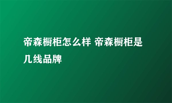 帝森橱柜怎么样 帝森橱柜是几线品牌