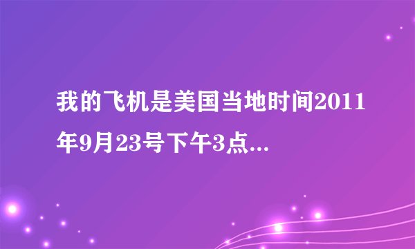 我的飞机是美国当地时间2011年9月23号下午3点起飞，请问我的中国浦东机场是几号几点。。。