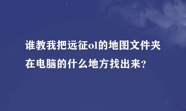谁教我把远征ol的地图文件夹在电脑的什么地方找出来？