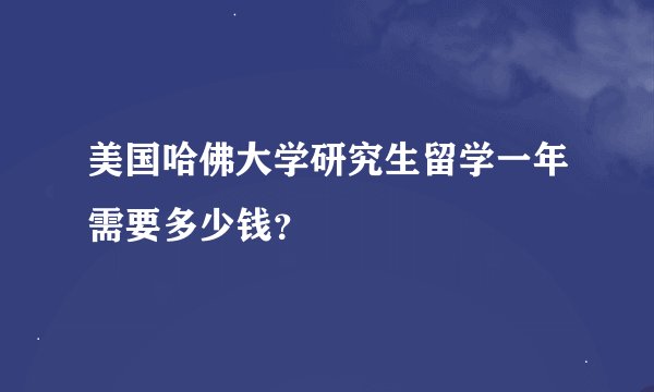 美国哈佛大学研究生留学一年需要多少钱？