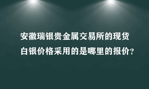 安徽瑞银贵金属交易所的现货白银价格采用的是哪里的报价?