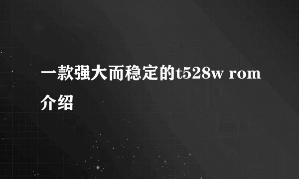 一款强大而稳定的t528w rom介绍