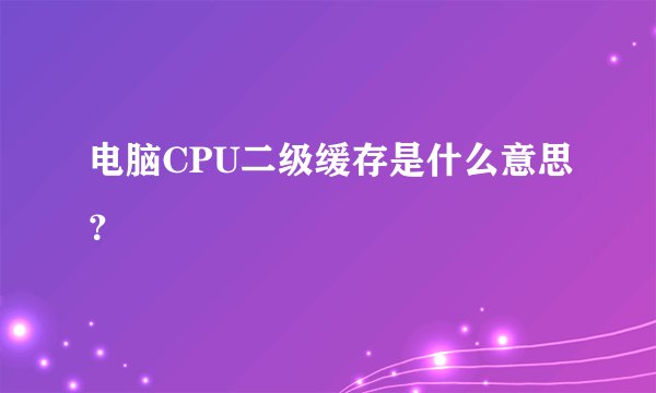 电脑CPU二级缓存是什么意思？