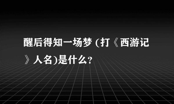 醒后得知一场梦 (打《西游记》人名)是什么？