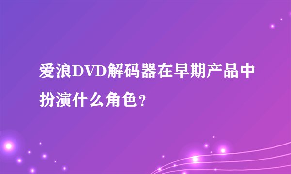 爱浪DVD解码器在早期产品中扮演什么角色？