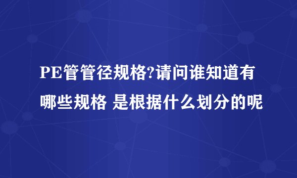 PE管管径规格?请问谁知道有哪些规格 是根据什么划分的呢