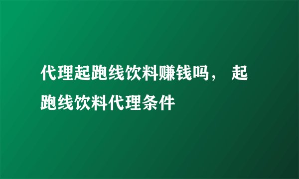 代理起跑线饮料赚钱吗， 起跑线饮料代理条件