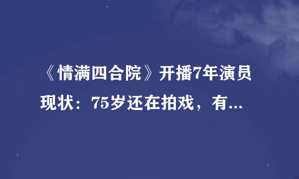 《情满四合院》开播7年演员现状:75岁还在拍戏,有人已去世