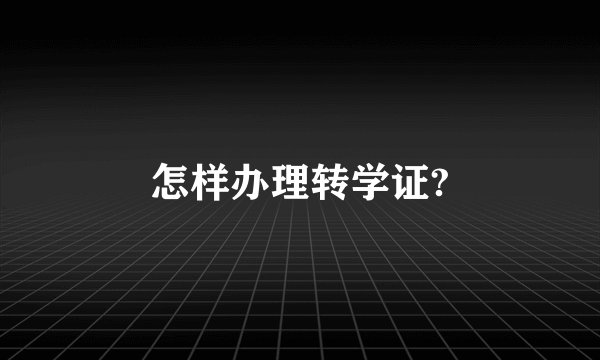怎样办理转学证?