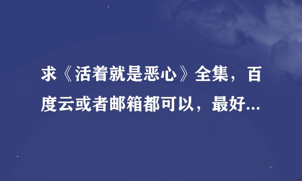 求《活着就是恶心》全集，百度云或者邮箱都可以，最好是百度云，谢谢各位