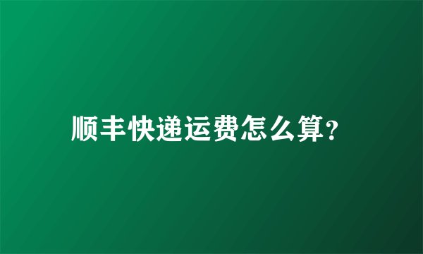 顺丰快递运费怎么算?