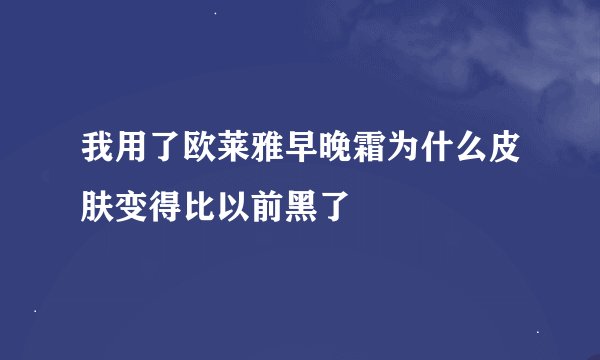 我用了欧莱雅早晚霜为什么皮肤变得比以前黑了