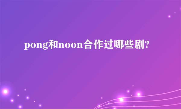 pong和noon合作过哪些剧?