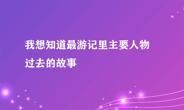 我想知道最游记里主要人物 过去的故事