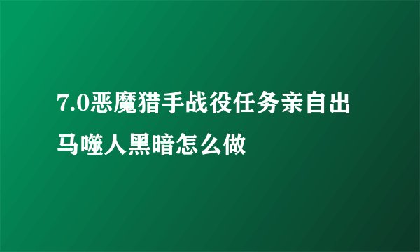 7.0恶魔猎手战役任务亲自出马噬人黑暗怎么做