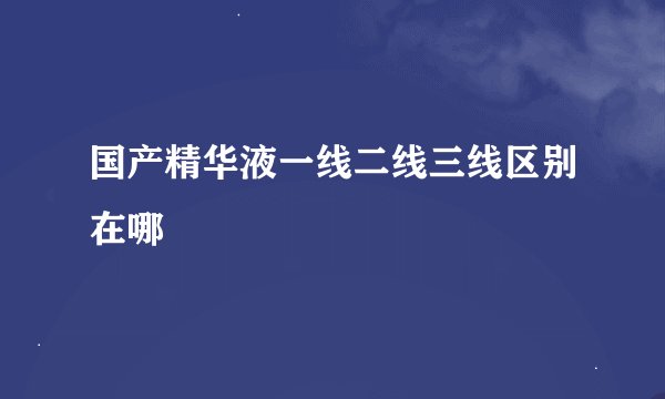 国产精华液一线二线三线区别在哪