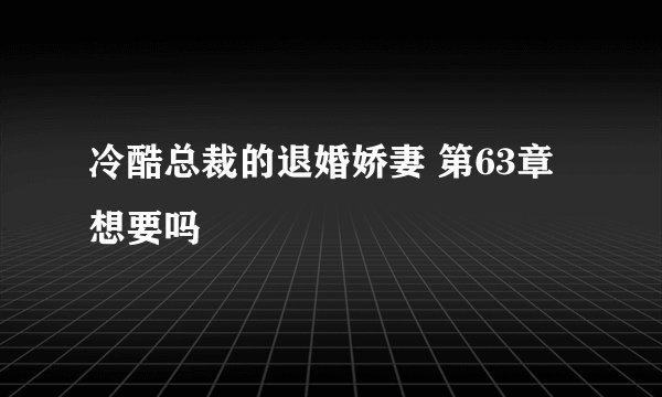 冷酷总裁的退婚娇妻 第63章 想要吗