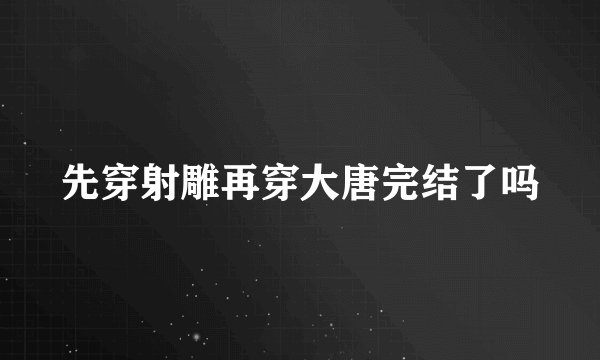 先穿射雕再穿大唐完结了吗