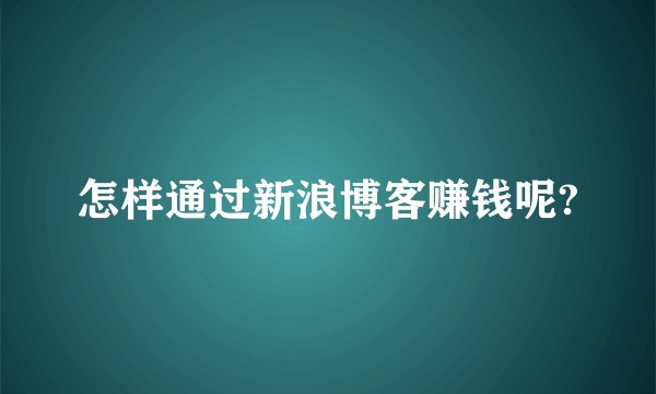 怎样通过新浪博客赚钱呢?