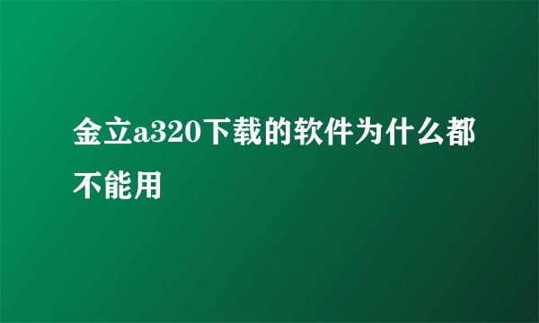 金立a320下载的软件为什么都不能用
