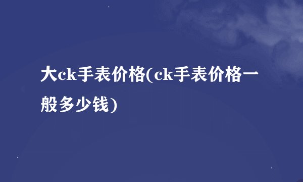 大ck手表价格(ck手表价格一般多少钱)