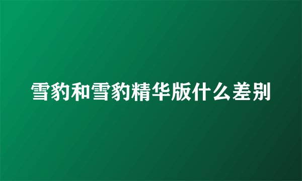雪豹和雪豹精华版什么差别
