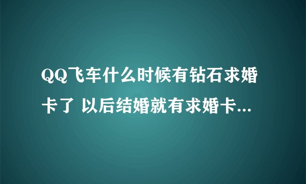 QQ飞车什么时候有钻石求婚卡了 以后结婚就有求婚卡了 不用戒指了?