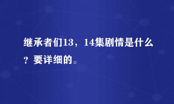 继承者们13，14集剧情是什么？要详细的。
