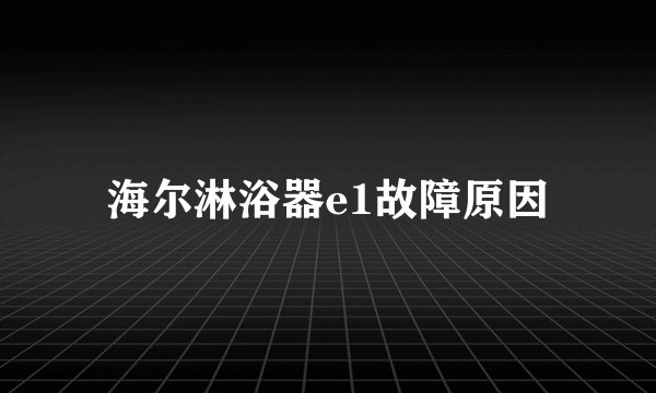 海尔淋浴器e1故障原因