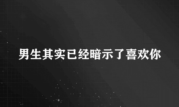 男生其实已经暗示了喜欢你