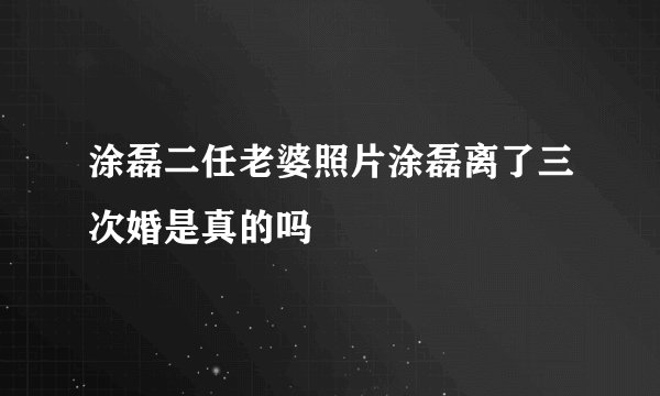 涂磊二任老婆照片涂磊离了三次婚是真的吗