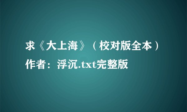 求《大上海》（校对版全本）作者：浮沉.txt完整版