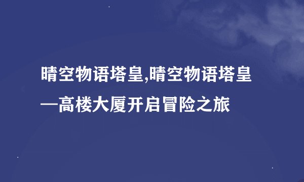 晴空物语塔皇,晴空物语塔皇—高楼大厦开启冒险之旅