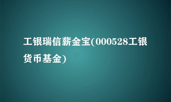 工银瑞信薪金宝(000528工银货币基金)