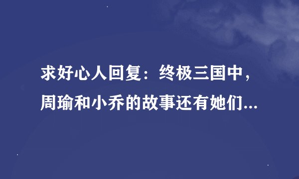 求好心人回复：终极三国中，周瑜和小乔的故事还有她们见面的场景分别