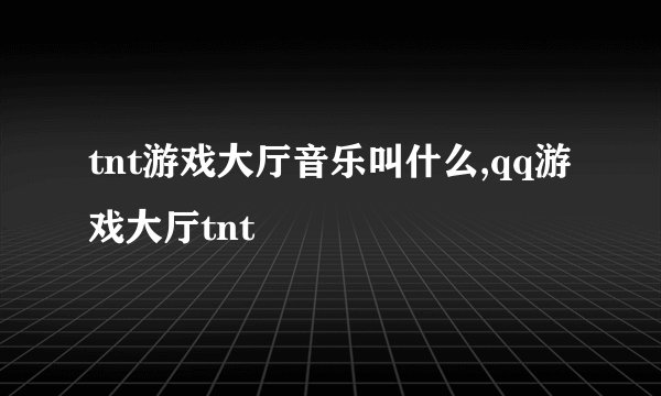 tnt游戏大厅音乐叫什么,qq游戏大厅tnt