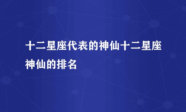 十二星座代表的神仙十二星座神仙的排名