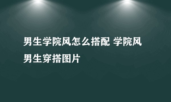男生学院风怎么搭配 学院风男生穿搭图片