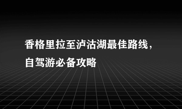 香格里拉至泸沽湖最佳路线，自驾游必备攻略