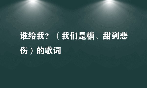 谁给我？（我们是糖、甜到悲伤）的歌词