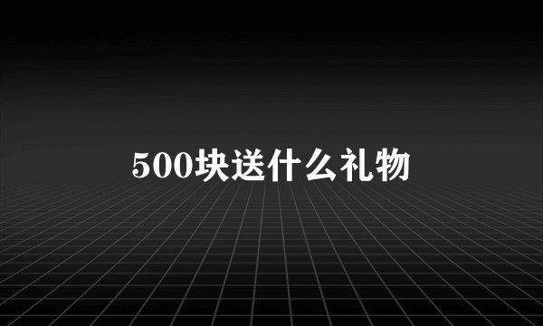 500块送什么礼物
