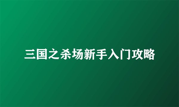 三国之杀场新手入门攻略