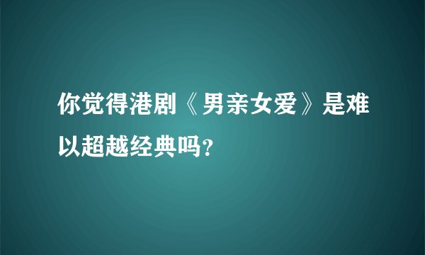 你觉得港剧《男亲女爱》是难以超越经典吗？