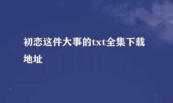初恋这件大事的txt全集下载地址