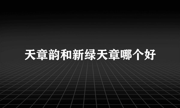 天章韵和新绿天章哪个好