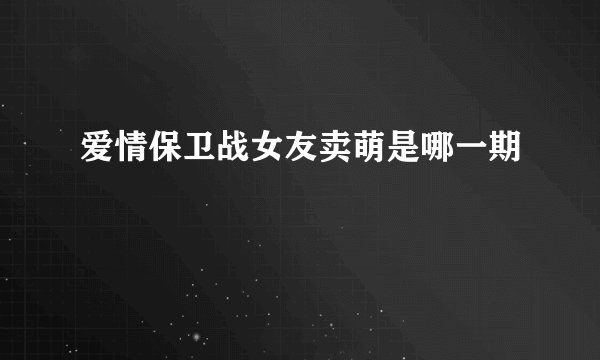 爱情保卫战女友卖萌是哪一期
