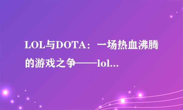 LOL与DOTA：一场热血沸腾的游戏之争——lolvsdota吧独家解析